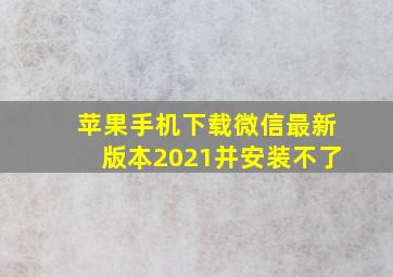 苹果手机下载微信最新版本2021并安装不了