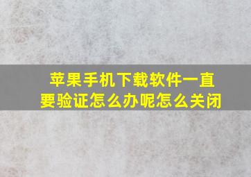 苹果手机下载软件一直要验证怎么办呢怎么关闭