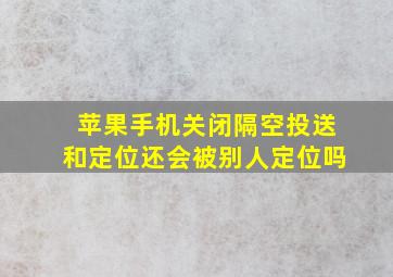 苹果手机关闭隔空投送和定位还会被别人定位吗