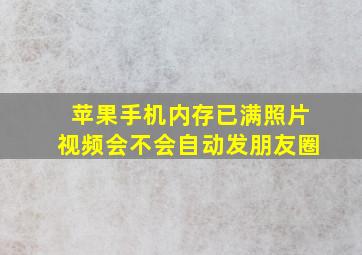 苹果手机内存已满照片视频会不会自动发朋友圈