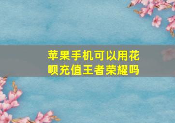 苹果手机可以用花呗充值王者荣耀吗