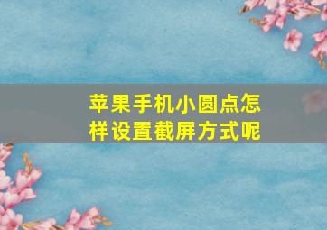 苹果手机小圆点怎样设置截屏方式呢