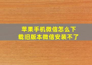 苹果手机微信怎么下载旧版本微信安装不了