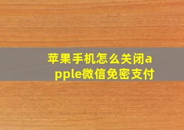 苹果手机怎么关闭apple微信免密支付