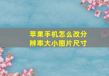 苹果手机怎么改分辨率大小图片尺寸