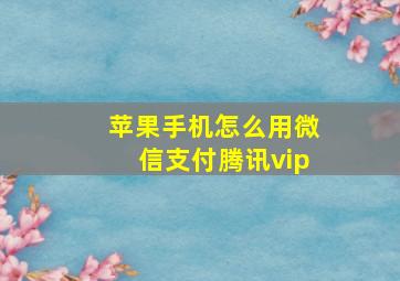 苹果手机怎么用微信支付腾讯vip