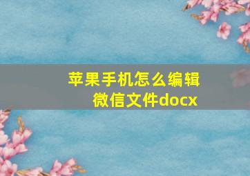 苹果手机怎么编辑微信文件docx