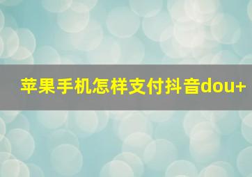 苹果手机怎样支付抖音dou+