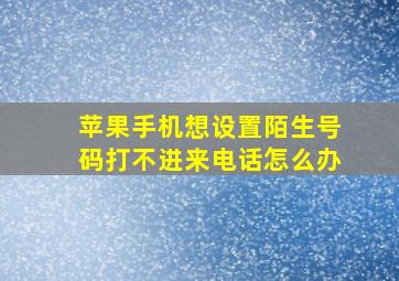 苹果手机想设置陌生号码打不进来电话怎么办