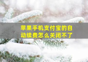 苹果手机支付宝的自动续费怎么关闭不了