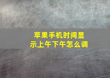 苹果手机时间显示上午下午怎么调