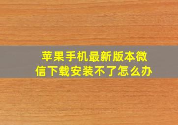 苹果手机最新版本微信下载安装不了怎么办