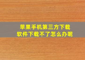 苹果手机第三方下载软件下载不了怎么办呢