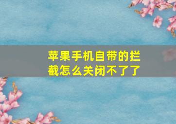 苹果手机自带的拦截怎么关闭不了了