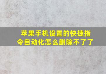 苹果手机设置的快捷指令自动化怎么删除不了了