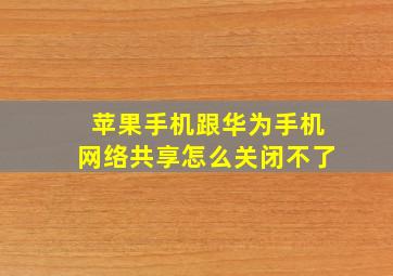 苹果手机跟华为手机网络共享怎么关闭不了