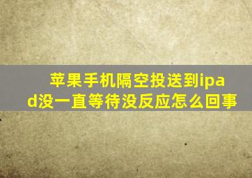 苹果手机隔空投送到ipad没一直等待没反应怎么回事