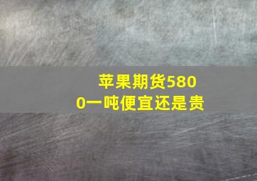 苹果期货5800一吨便宜还是贵