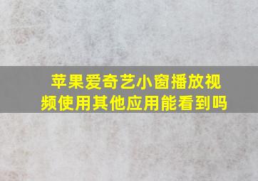 苹果爱奇艺小窗播放视频使用其他应用能看到吗