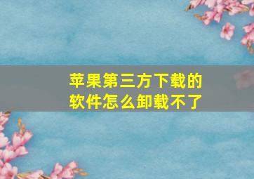 苹果第三方下载的软件怎么卸载不了