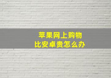 苹果网上购物比安卓贵怎么办