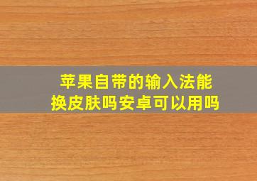 苹果自带的输入法能换皮肤吗安卓可以用吗