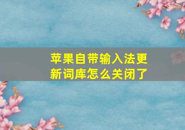 苹果自带输入法更新词库怎么关闭了