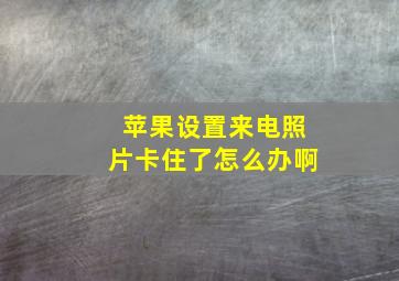 苹果设置来电照片卡住了怎么办啊