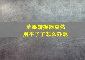 苹果转换器突然用不了了怎么办呢