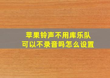 苹果铃声不用库乐队可以不录音吗怎么设置