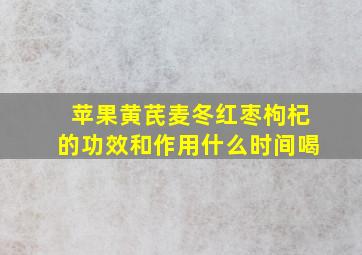 苹果黄芪麦冬红枣枸杞的功效和作用什么时间喝