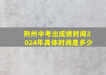 荆州中考出成绩时间2024年具体时间是多少