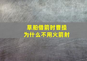 草船借箭时曹操为什么不用火箭射