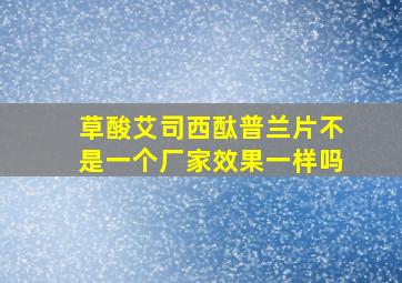 草酸艾司西酞普兰片不是一个厂家效果一样吗