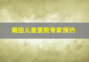 莆田儿童医院专家预约