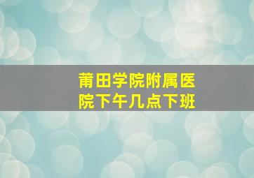 莆田学院附属医院下午几点下班