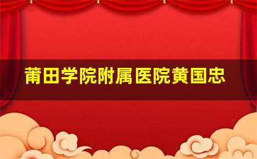 莆田学院附属医院黄国忠