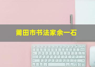 莆田市书法家余一石