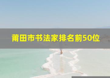 莆田市书法家排名前50位