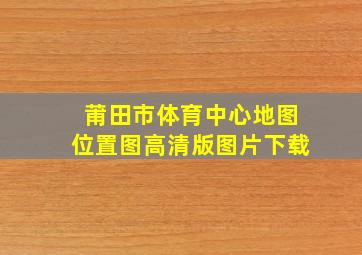 莆田市体育中心地图位置图高清版图片下载