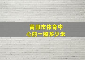 莆田市体育中心的一圈多少米