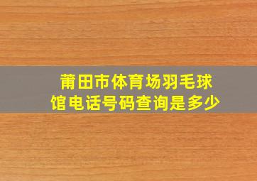 莆田市体育场羽毛球馆电话号码查询是多少