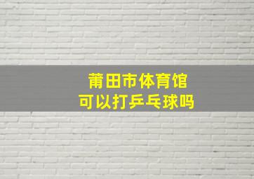 莆田市体育馆可以打乒乓球吗