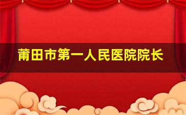 莆田市第一人民医院院长