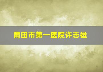 莆田市第一医院许志雄