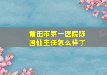 莆田市第一医院陈国仙主任怎么样了