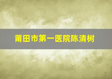 莆田市第一医院陈清树