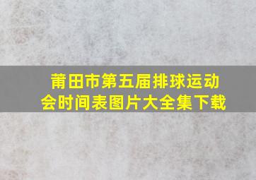 莆田市第五届排球运动会时间表图片大全集下载