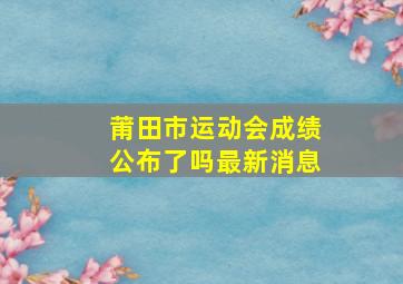 莆田市运动会成绩公布了吗最新消息