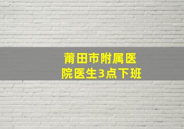 莆田市附属医院医生3点下班